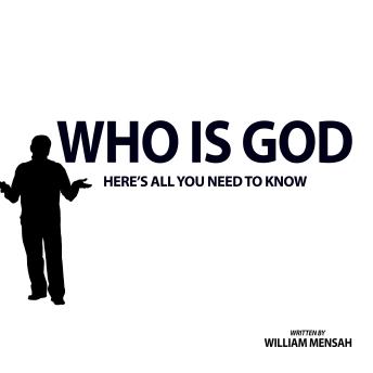 WHO IS GOD: HERE'S ALL YOU NEED TO KNOW by William Mensah