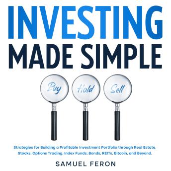 Download Investing Made Simple: Strategies for Building a Profitable Investment Portfolio through Real Estate, Stocks, Options Trading, Index Funds, Bonds, REITs, Bitcoin, and Beyond. by Samuel Feron