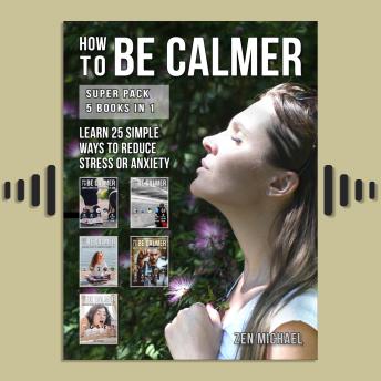 How To Be Calmer - Super Pack 5 Books In 1: Learn 25 ways to reduce stress and discover how to calm down