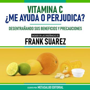 Vitamina C ¿Me Ayuda O Perjudica? - Basado En Las Enseñanzas De Frank Suarez: Desentrañando Sus Beneficios Y Precauciones (Edicion Extendida)