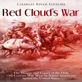 Download Red Cloud’s War: The History and Legacy of the Only 19th Century War Won by Native Americans against the United States by Charles River Editors