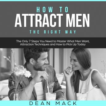 How to Attract Men: The Right Way - The Only 7 Steps You Need to Master What Men Want, Attraction Techniques and How to Pick Up Today