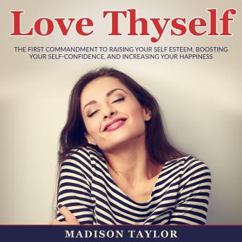 Love Thyself: The First Commandment To Raising Your Self Esteem, Boosting Your Self-Confidence, And Increasing Your Happiness