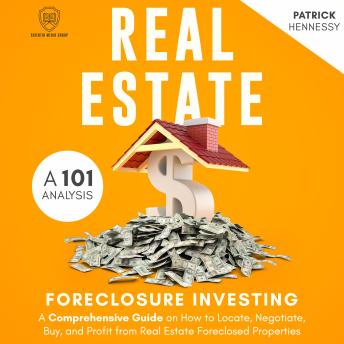 Real Estate Foreclosure Investing - A 101 Analysis: A Comprehensive Guide on How to Locate, Negotiate, Buy, and Profit from Real Estate Foreclosed Properties