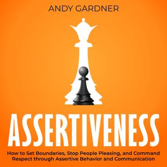 Assertiveness: How to Set Boundaries, Stop People Pleasing, and Command Respect through Assertive Behavior and Communication