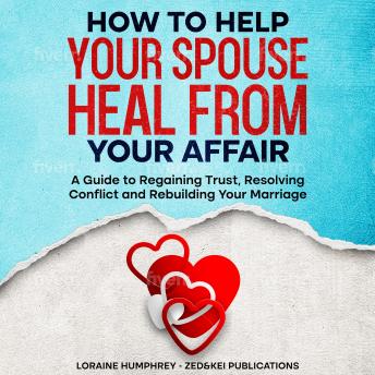How to Help Your Spouse Heal From Your Affair: A Guide to Regaining Trust, Resolving Conflict and Rebuilding Your Marriage