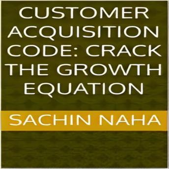 Download Customer Acquisition Code: Crack the Growth Equation by Sachin Naha