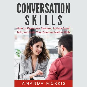 Download Conversation Skills: How to Overcome Shyness, Initiate Small Talk, and Scale Your Communication Skills by Amanda Morris