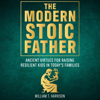 Download Modern Stoic Father: Ancient Virtues For Raising Resilient Kids In Today's Families by William T. Harrison