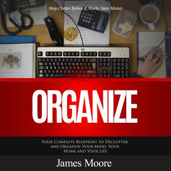 Download Organize: Stop Clutter Before It Starts, Save Money (Your Complete Blueprint to Declutter and Organize Your Mind, Your Home and Your Life) by James Moore
