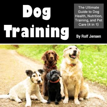 Dog Training: The Ultimate Guide to Dog Health, Nutrition, Training, and Pet Care (4 in 1)
