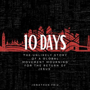 Download 10 Days: The Unlikely Story of a Global Movement Mourning for the Return of Jesus by Jonathan Friz
