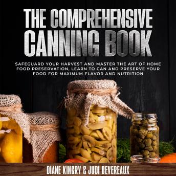 Download Comprehensive Canning Book: Safeguard Your Harvest and Master the Art of Home Food Preservation, Learn to Can and Preserve Your Food for Maximum Flavor and Nutrition by Diane Kingry, Judi Devereaux