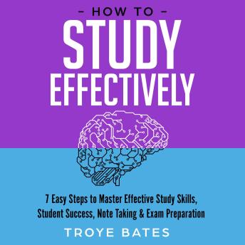 Download How to Study Effectively: 7 Easy Steps to Master Effective Study Skills, Student Success, Note Taking & Exam Preparation by Troye Bates