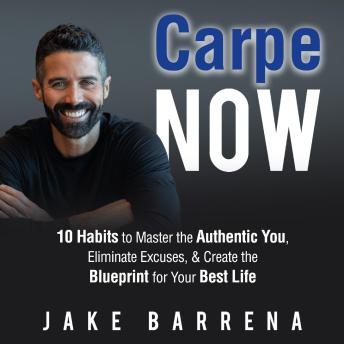 Carpe NOW: 10 Habits to Master the Authentic You, Eliminate Excuses, & Create the Blueprint for Your Best Life