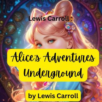 Lewis Carroll: Alice's Adventures Underground: The original hand written story made to cheer up a sick child