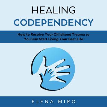 Healing Codependency: How to Resolve Your Childhood Trauma so You Can Start Living Your Best Life