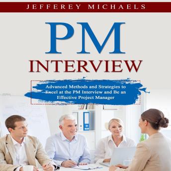 Download PM Interview: Advanced Methods and Strategies to Excel at the PM Interview and Be an Effective Project Manager by Jefferey Michaels