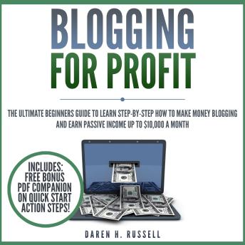 Blogging for Profit: The Ultimate Beginners Guide to Learn Step-by-Step How to Make Money Blogging and Earn Passive Income up to $10,000 a Month