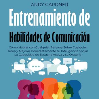 Download Entrenamiento de habilidades de comunicación: Cómo hablar con cualquier persona sobre cualquier tema y mejorar inmediatamente su inteligencia social, su capacidad de escucha activa y su oratoria by Andy Gardner