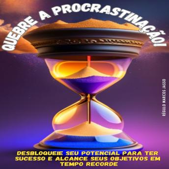 [Portuguese] - Quebre a Procrastinação!: Desbloqueie seu potencial para ter sucesso e alcance seus objetivos em tempo recorde