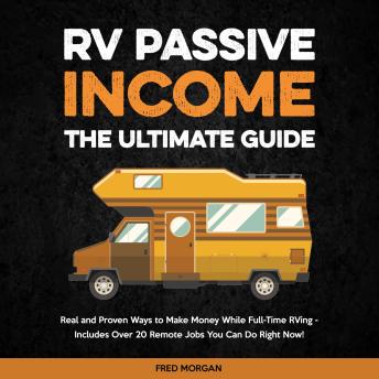 RV Passive Income - The Ultimate Guide: Real and Proven Ways to Make Money While Full-Time RVing - Includes Over 20 Remote Jobs You Can Do Right Now!