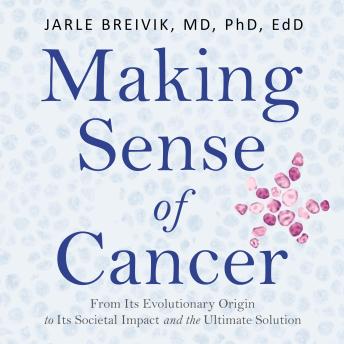 Making Sense of Cancer: From Its Evolutionary Origin to Its Societal Impact and the Ultimate Solution