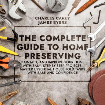 Download Complete Guide to Home Preserving: Maintain, and Improve Your Home With Easy, Step-by-Step Projects, Master Essential Household Tasks With Ease and Confidence by Charles Carey, James Byers