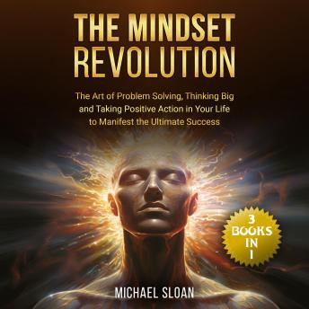 The Mindset Revolution: (3 Books in 1) The Art of Problem Solving, Thinking Big and Taking Positive Action in Your Life to Manifest the Ultimate Success