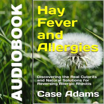 Hay Fever and Allergies: Discovering the Real Culprits and Natural Solutions for Reversing Allergic Rhinitis