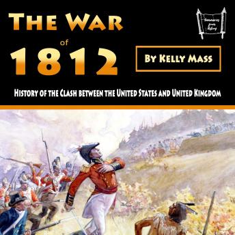 The War of 1812: History of the Clash between the United States and United Kingdom