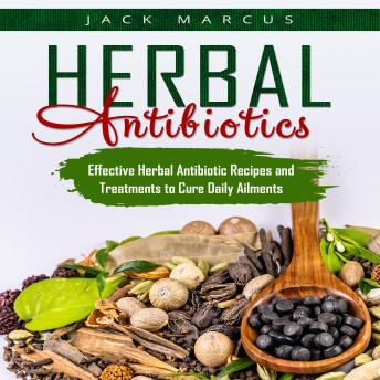 Herbal Antibiotics: Effective Herbal Antibiotic Recipes and Treatments to Cure Daily Ailments