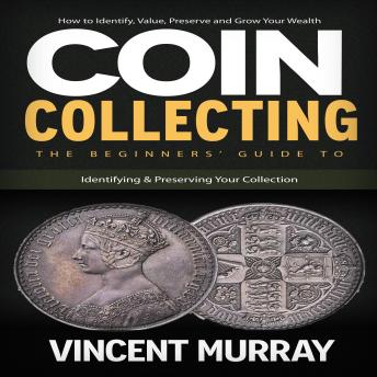 Coin Collecting: How to Identify, Value, Preserve and Grow Your Wealth (The Beginners’ Guide to Identifying & Preserving Your Collection)