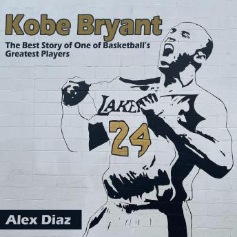 Kobe Bryant: The Best Story of One of Basketball’s Greatest Players