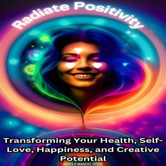 Radiate Positivity: Transforming Your Health, Self-Love, Happiness, and Creative Potential