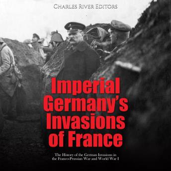 Download Imperial Germany’s Invasions of France: The History of the German Invasions in the Franco-Prussian War and World War I by Charles River Editors