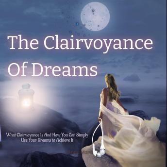 The Clairvoyance of Dreams: What Clairvoyance Is And How You Can Simply Use Your Dreams to Achieve It