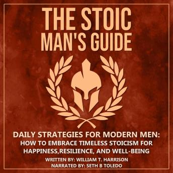 The Stoic Man's Guide: Daily Strategies for Modern Men: How to Embrace Timeless Stoicism for Happiness, Resilience, and Well-Being