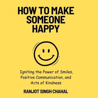 How to Make Someone Happy: Igniting the Power of Smiles, Positive Communication, and Acts of Kindness