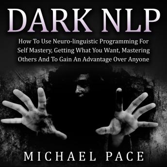 Dark NLP: How To Use Neuro-linguistic Programming For Self Mastery, Getting What You Want, Mastering Others And To Gain An Advantage Over Anyone