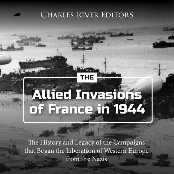 Download Allied Invasions of France in 1944: The History and Legacy of the Campaigns that Began the Liberation of Western Europe from the Nazis by Charles River Editors