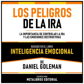 Los Peligros De La Ira - Basado En El Libro Inteligencia Emocional De Daniel Goleman: La Importancia De Controlar La Ira Y Las Emociones Destructivas (Edicion Extendida)