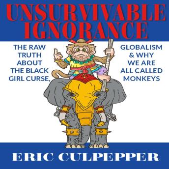 UNSURVIVABLE IGNORANCE: THE RAW TRUTH ABOUT THE BLACK GIRL CURSE, GLOBALIZATION AND WHY WE ARE ALL CALLED MONKEYS