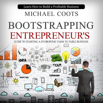 Bootstrapping: Learn How to Build a Profitable Business (A New Entrepreneur's Guide to Starting a Hydroponic Farm to Table Business)
