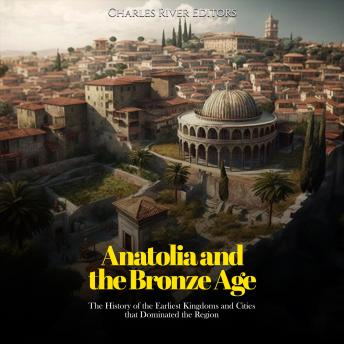 Anatolia and the Bronze Age: The History of the Earliest Kingdoms and Cities that Dominated the Region