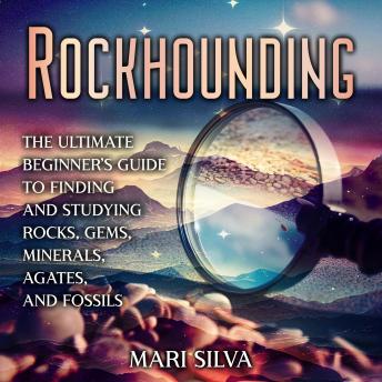 Rockhounding: The Ultimate Beginner’s Guide to Finding and Studying Rocks, Gems, Minerals, Agates, and Fossils