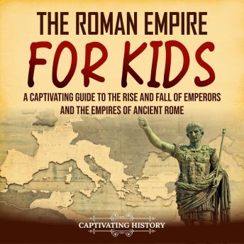 The Roman Empire for Kids:  A Captivating Guide to the Rise and Fall of Emperors and the Empires of Ancient Rome