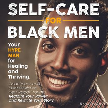 Self Care for Black Men: Your Hype Man for Healing and Thriving. Clear Your Head, Build Resilience Heal Racial Trauma Reclaim Your Power and Rewrite Your Story