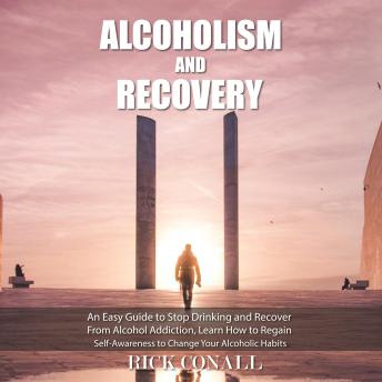 Alcoholism and Recovery: An Easy Guide to Stop Drinking and Recover from Alcohol Addiction, Learn How to Regain Self-Awareness to Change your Alcoholic Habits