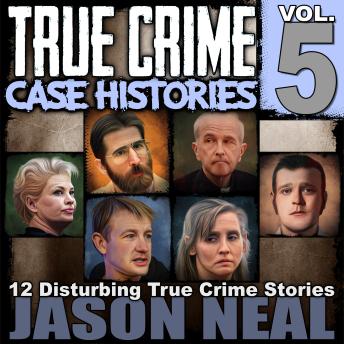 Download True Crime Case Histories - Volume 5: 12 Disturbing True Crime Stories of Murder, Deception, and Mayhem by Jason Neal